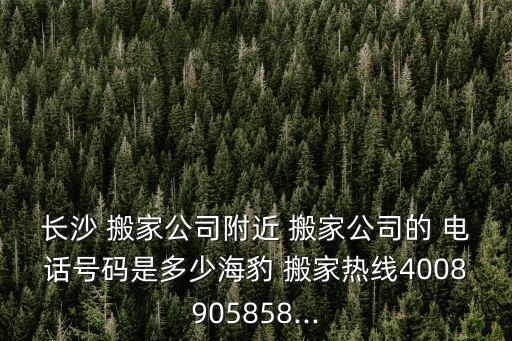 长沙 搬家公司附近 搬家公司的 电话号码是多少海豹 搬家热线4008905858...