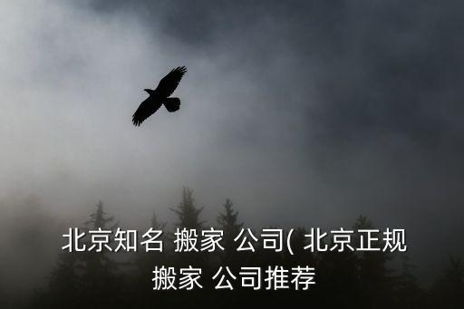  北京知名 搬家 公司( 北京正规 搬家 公司推荐