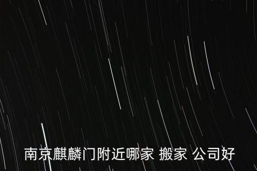  南京麒麟门附近哪家 搬家 公司好