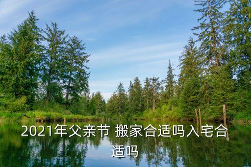2021年父亲节 搬家合适吗入宅合适吗