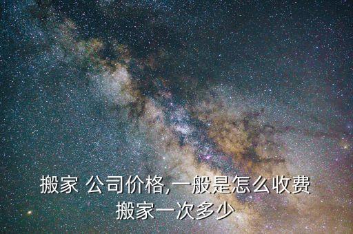  搬家 公司价格,一般是怎么收费 搬家一次多少