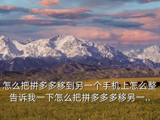 怎么把拼多多移到另一个手机上怎么整告诉我一下怎么把拼多多多移另一...