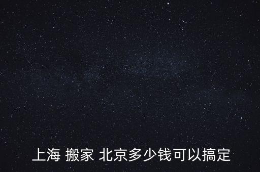  上海 搬家 北京多少钱可以搞定