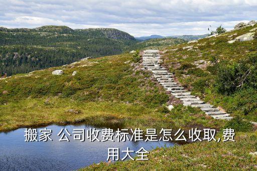  搬家 公司收费标准是怎么收取,费用大全