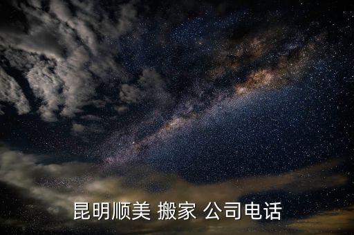昆明顺美 搬家 公司电话