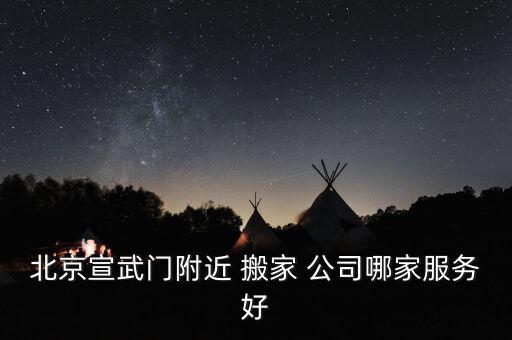 北京宣武门附近 搬家 公司哪家服务好