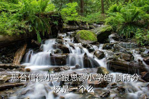  邢台信德小学跟思源小学皓 顺府分校是一个么