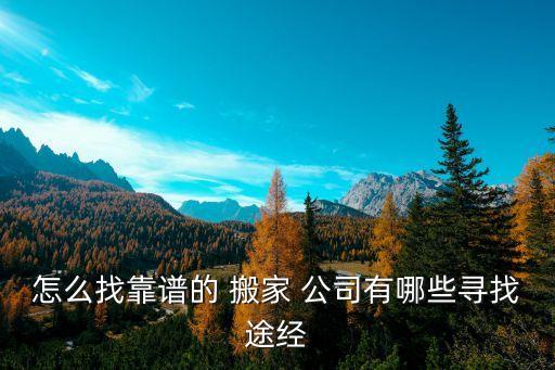 怎么找靠谱的 搬家 公司有哪些寻找途经