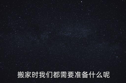  搬家时我们都需要准备什么呢
