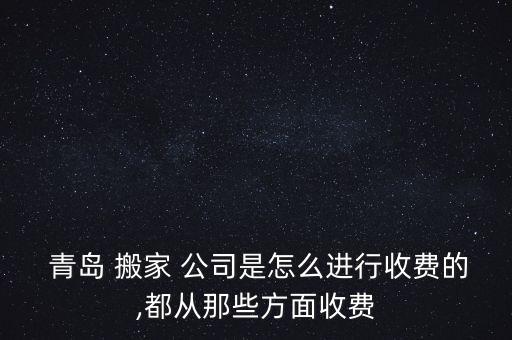  青岛 搬家 公司是怎么进行收费的,都从那些方面收费