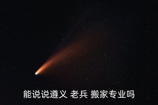 能说说遵义 老兵 搬家专业吗