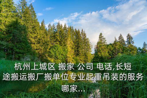 杭州上城区 搬家 公司 电话,长短途搬运搬厂搬单位专业起重吊装的服务哪家...