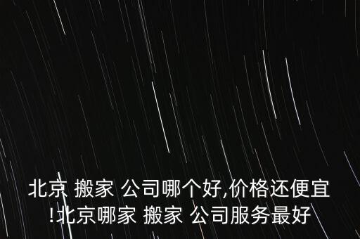 北京 搬家 公司哪个好,价格还便宜!北京哪家 搬家 公司服务最好