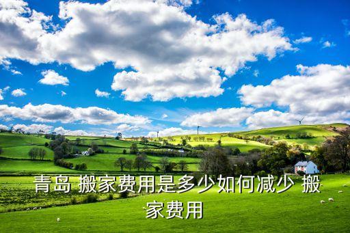  青岛 搬家费用是多少如何减少 搬家费用