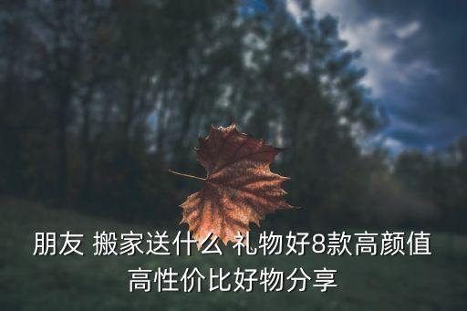 南宁搬家礼物女生实用电话,女生搬家送什么礼物比较好实用