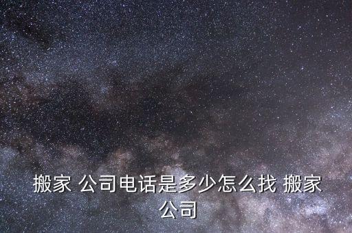  搬家 公司电话是多少怎么找 搬家 公司