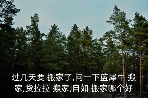 过几天要 搬家了,问一下蓝犀牛 搬家,货拉拉 搬家,自如 搬家哪个好