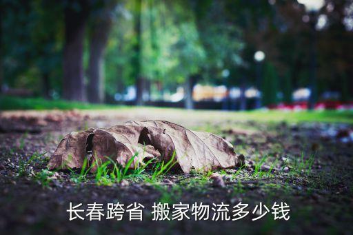  长春跨省 搬家物流多少钱