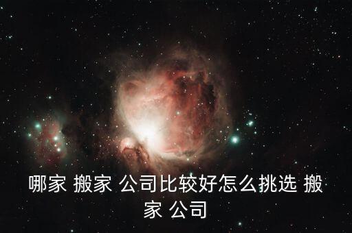 哪家 搬家 公司比较好怎么挑选 搬家 公司