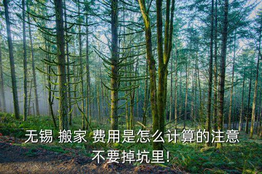  无锡 搬家 费用是怎么计算的注意不要掉坑里!