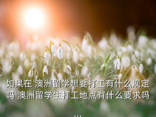 如果在 澳洲留学想要打工有什么规定吗 澳洲留学生打工地点有什么要求吗...