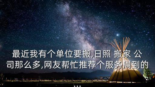 最近我有个单位要搬,日照 搬家 公司那么多,网友帮忙推荐个服务周到的...