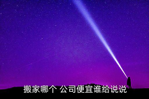  搬家哪个 公司便宜谁给说说