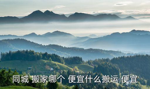 同城 搬家哪个 便宜什么搬运 便宜