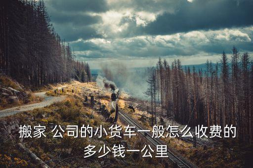  搬家 公司的小货车一般怎么收费的多少钱一公里