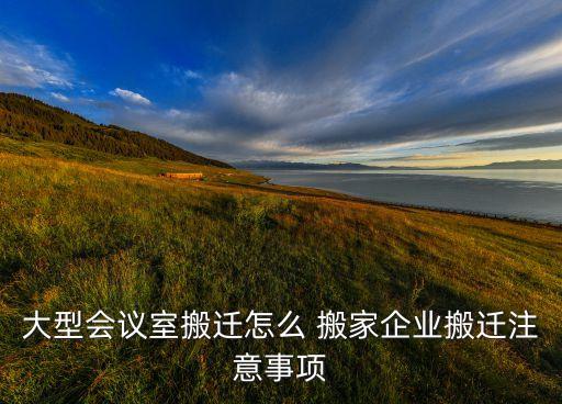 大型会议室搬迁怎么 搬家企业搬迁注意事项