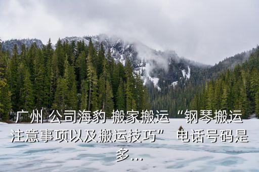 广州 公司海豹 搬家搬运“钢琴搬运注意事项以及搬运技巧” 电话号码是多...