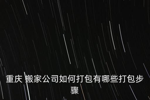 重庆 搬家公司如何打包有哪些打包步骤