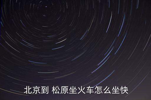  北京到 松原坐火车怎么坐快