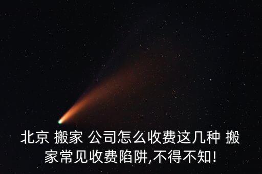 北京 搬家 公司怎么收费这几种 搬家常见收费陷阱,不得不知!