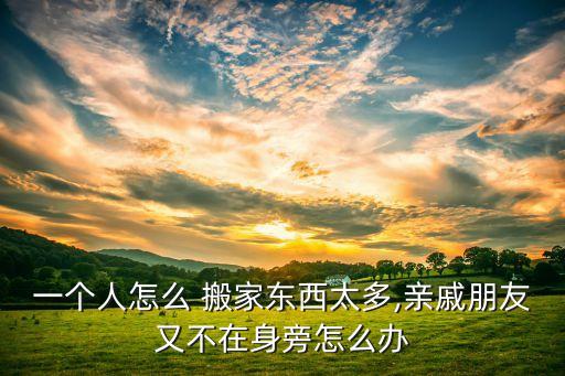 一个人怎么 搬家东西太多,亲戚朋友又不在身旁怎么办