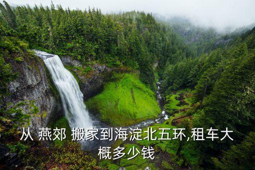 从 燕郊 搬家到海淀北五环,租车大概多少钱