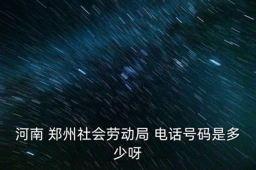 河南 郑州社会劳动局 电话号码是多少呀