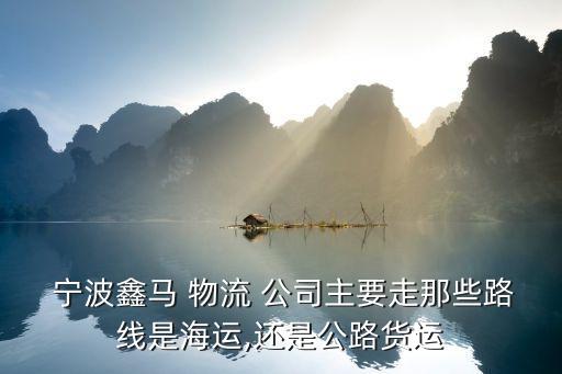  宁波鑫马 物流 公司主要走那些路线是海运,还是公路货运