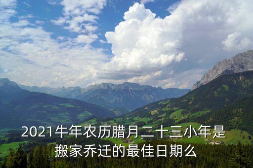 2021牛年农历腊月二十三小年是 搬家乔迁的最佳日期么