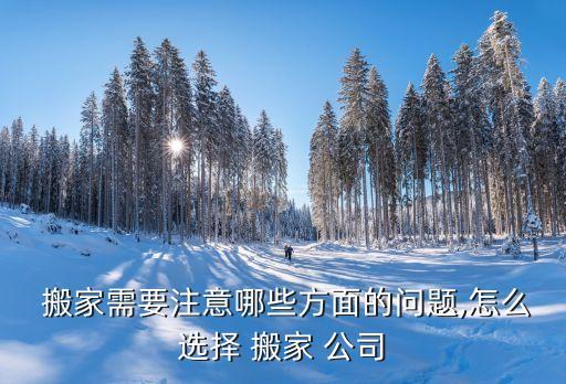  搬家需要注意哪些方面的问题,怎么选择 搬家 公司