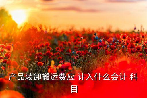 产品装卸搬运费应 计入什么会计 科目