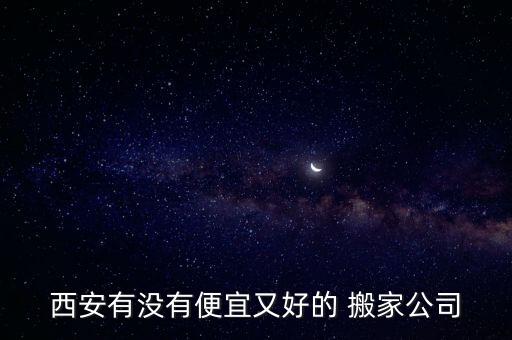 西安有没有便宜又好的 搬家公司