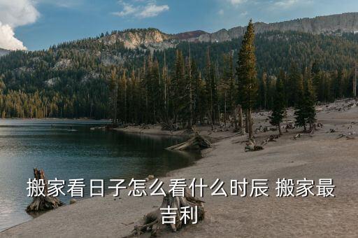  搬家看日子怎么看什么时辰 搬家最吉利