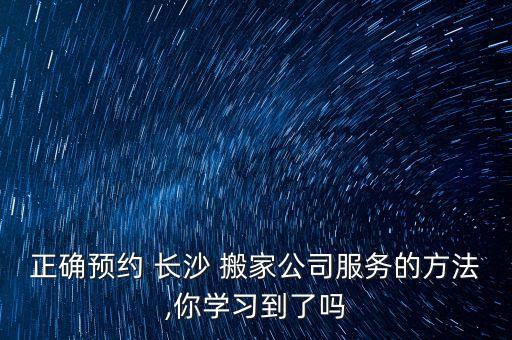 正确预约 长沙 搬家公司服务的方法,你学习到了吗