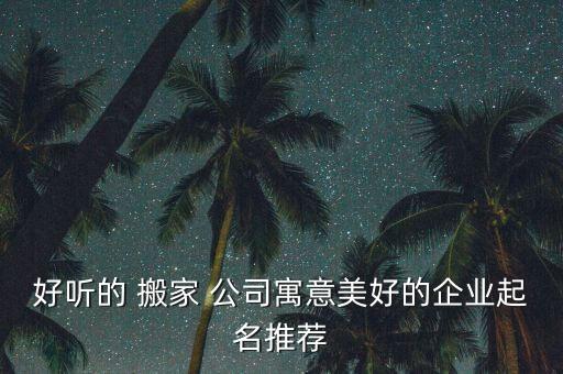 好听的 搬家 公司寓意美好的企业起名推荐