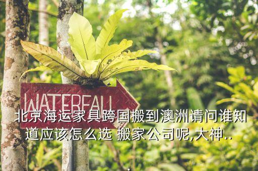  北京海运家具跨国搬到澳洲请问谁知道应该怎么选 搬家公司呢,大神...