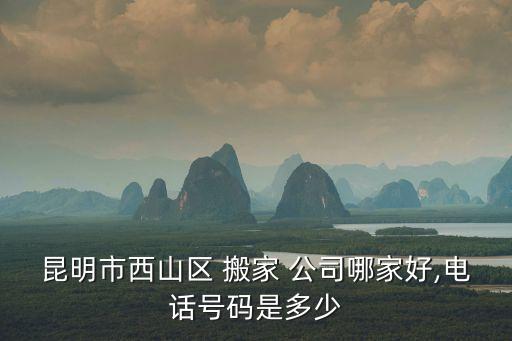 昆明市西山区 搬家 公司哪家好,电话号码是多少