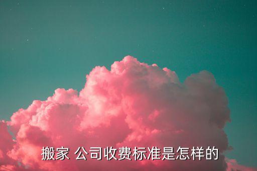  搬家 公司收费标准是怎样的
