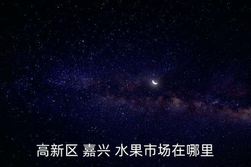 高新区 嘉兴 水果市场在哪里