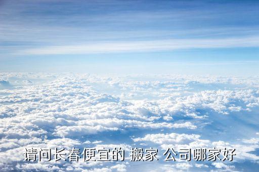 请问长春便宜的 搬家 公司哪家好